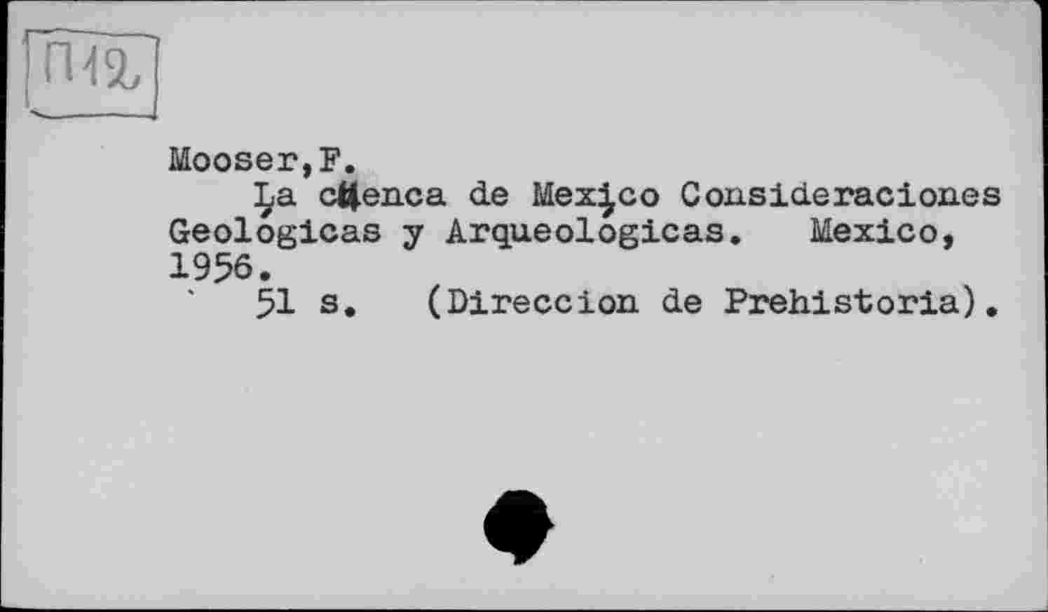 ﻿Mooser,F.
£a сЦедса de Mexico Consideracion.es Geologlcas y Arqueologicas. Mexico, 1956.
51 s. (Direccion de Prehistoria).